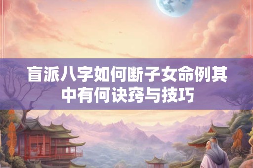 盲派八字如何断子女命例其中有何诀窍与技巧