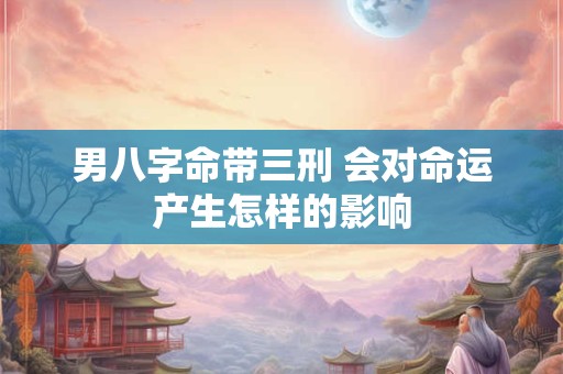 男八字命带三刑 会对命运产生怎样的影响