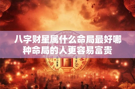 八字财星属什么命局最好哪种命局的人更容易富贵