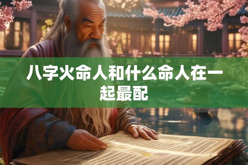 八字火命人和什么命人在一起最配