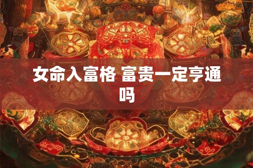 女命入富格 富贵一定亨通吗