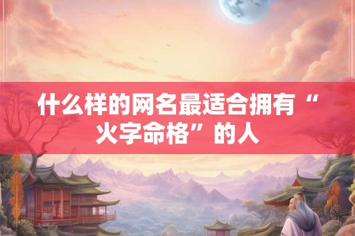 什么样的网名最适合拥有“火字命格”的人