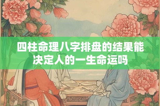 四柱命理八字排盘的结果能决定人的一生命运吗