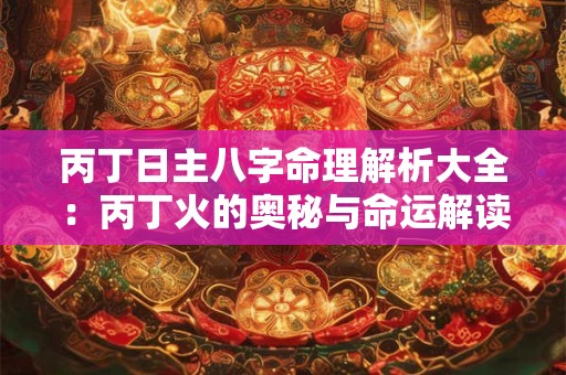 丙丁日主八字命理解析大全：丙丁火的奥秘与命运解读