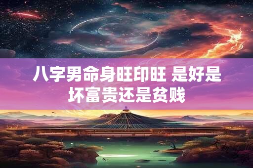 八字男命身旺印旺 是好是坏富贵还是贫贱