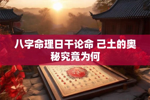 八字命理日干论命 己土的奥秘究竟为何 八字命理日干论命 己土的奥秘究竟为何