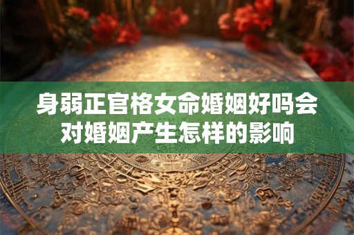 身弱正官格女命婚姻好吗会对婚姻产生怎样的影响
