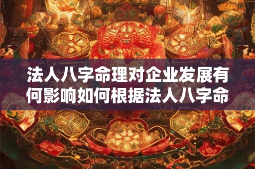 法人八字命理对企业发展有何影响如何根据法人八字命理来提升企业运势 法人八字命理对企业发展有何影响如何根据法人八字命理来提升企业运势
