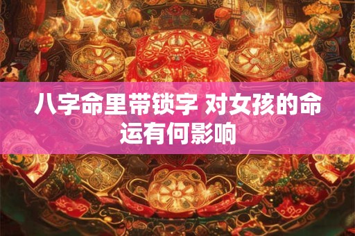 八字命里带锁字 对女孩的命运有何影响