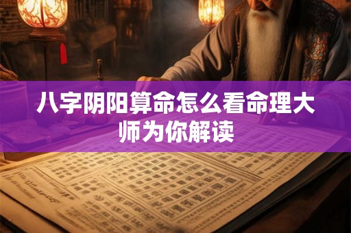 八字阴阳算命怎么看命理大师为你解读
