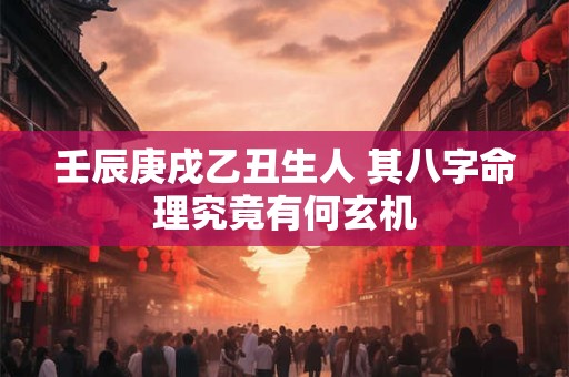 壬辰庚戌乙丑生人 其八字命理究竟有何玄机