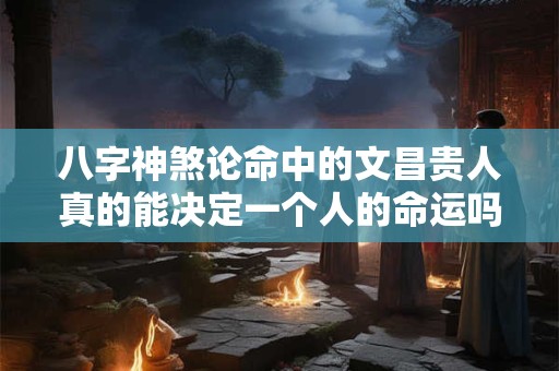 八字神煞论命中的文昌贵人真的能决定一个人的命运吗