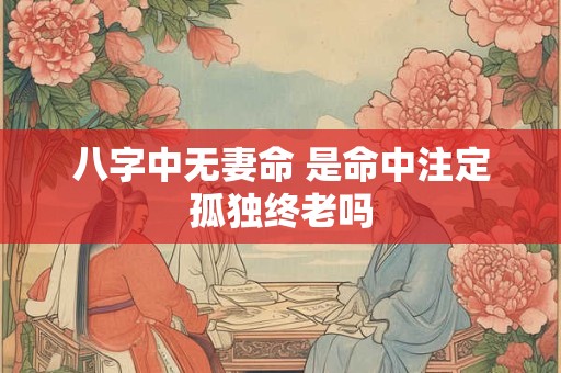 八字中无妻命 是命中注定孤独终老吗