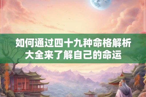 如何通过四十九种命格解析大全来了解自己的命运