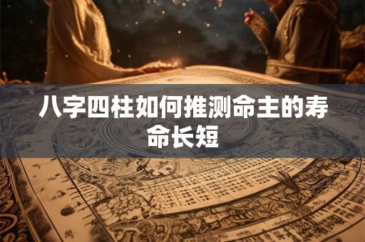 八字四柱如何推测命主的寿命长短