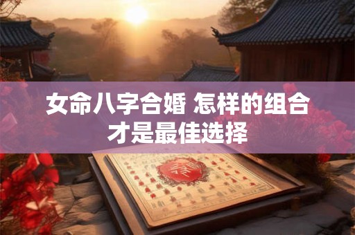 女命八字合婚 怎样的组合才是最佳选择