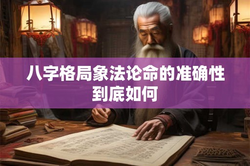 八字格局象法论命的准确性到底如何