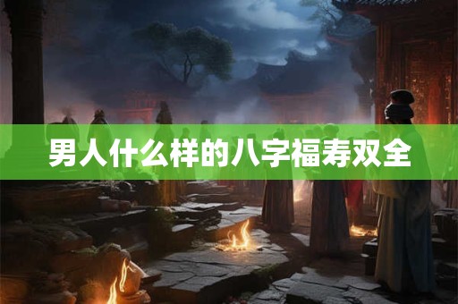 男人什么样的八字福寿双全