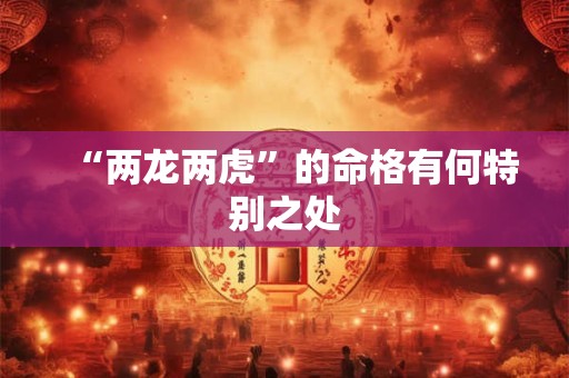 “两龙两虎”的命格有何特别之处
