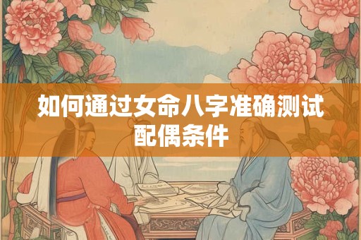 如何通过女命八字准确测试配偶条件