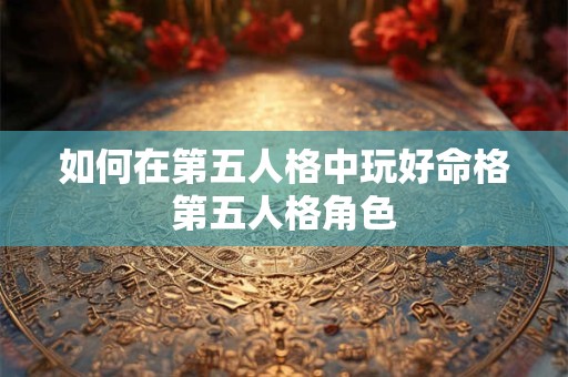 如何在第五人格中玩好命格第五人格角色