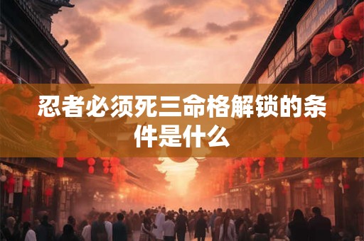 忍者必须死三命格解锁的条件是什么