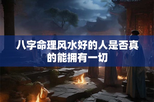 八字命理风水好的人是否真的能拥有一切