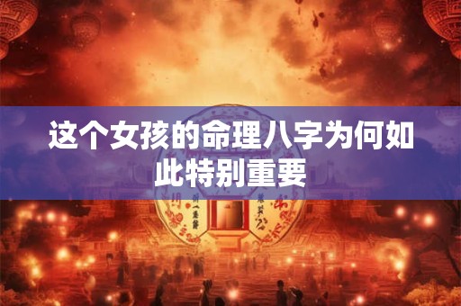 这个女孩的命理八字为何如此特别重要