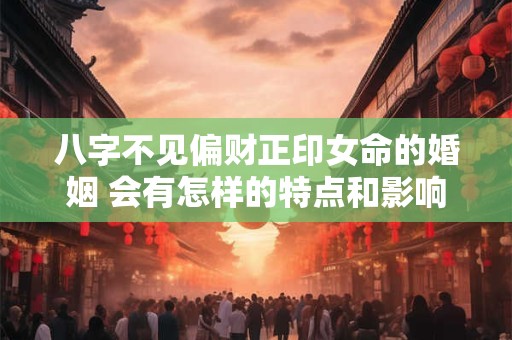 八字不见偏财正印女命的婚姻 会有怎样的特点和影响