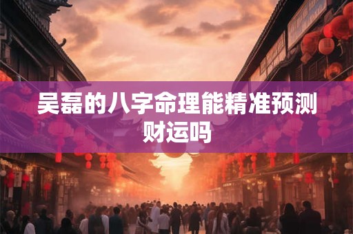 吴磊的八字命理能精准预测财运吗