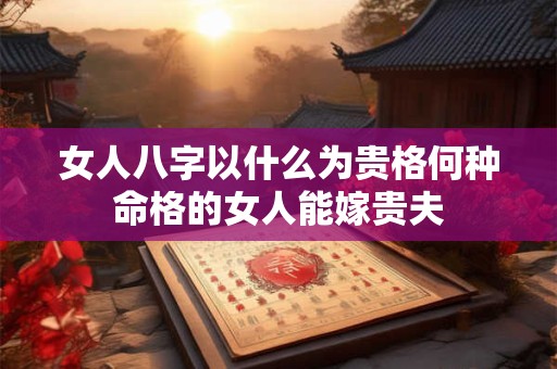 女人八字以什么为贵格何种命格的女人能嫁贵夫