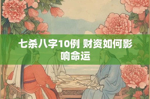 七杀八字10例 财资如何影响命运