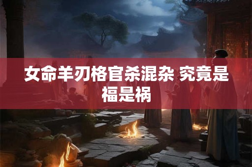 女命羊刃格官杀混杂 究竟是福是祸