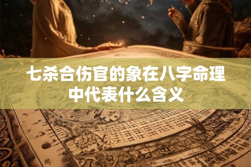 七杀合伤官的象在八字命理中代表什么含义