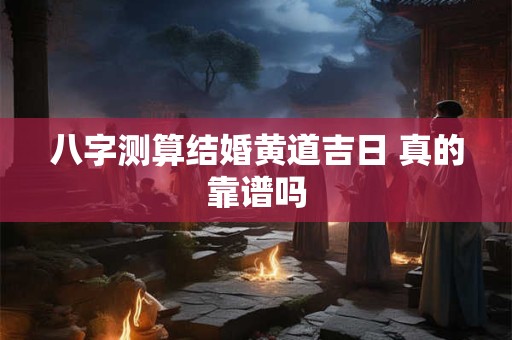 八字测算结婚黄道吉日 真的靠谱吗