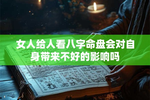 女人给人看八字命盘会对自身带来不好的影响吗
