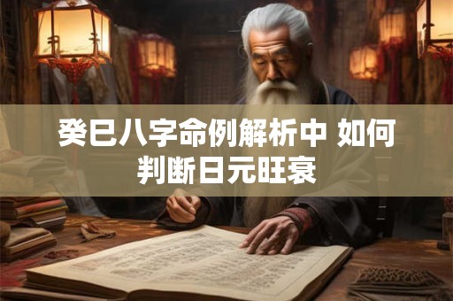 癸巳八字命例解析中 如何判断日元旺衰