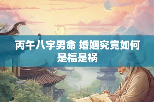 丙午八字男命 婚姻究竟如何是福是祸