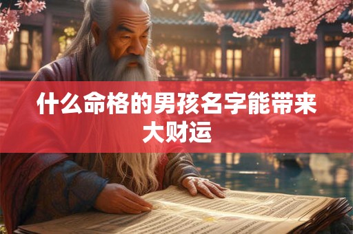 什么命格的男孩名字能带来大财运 什么命格的男孩名字能带来大财运