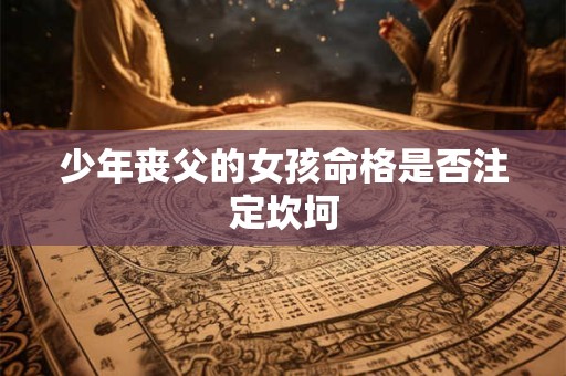少年丧父的女孩命格是否注定坎坷