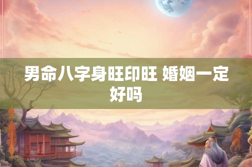 男命八字身旺印旺 婚姻一定好吗