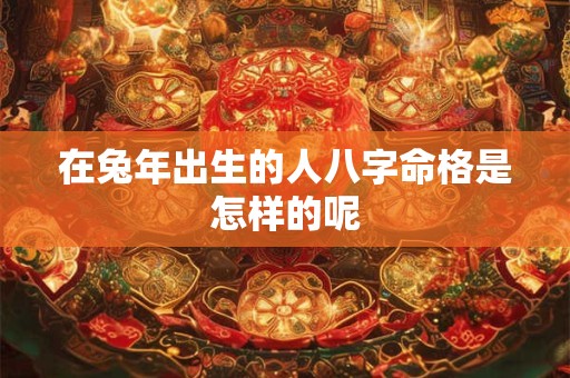 在兔年出生的人八字命格是怎样的呢