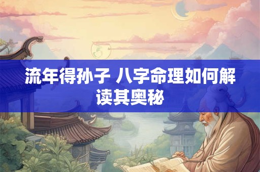 流年得孙子 八字命理如何解读其奥秘