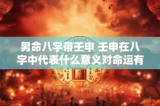男命八字带壬申 壬申在八字中代表什么意义对命运有何影响