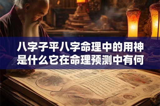 八字子平八字命理中的用神是什么它在命理预测中有何作用
