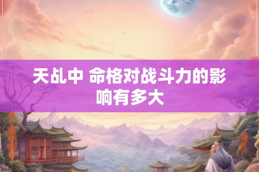 天乩中 命格对战斗力的影响有多大