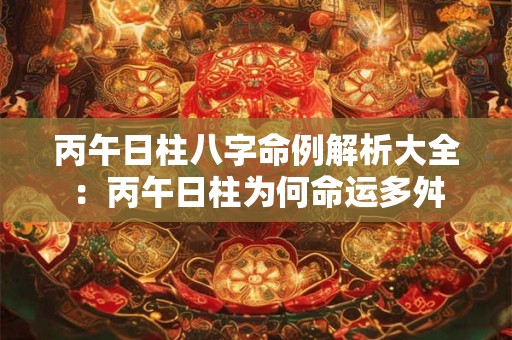 丙午日柱八字命例解析大全：丙午日柱为何命运多舛