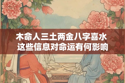 木命人三土两金八字喜水 这些信息对命运有何影响