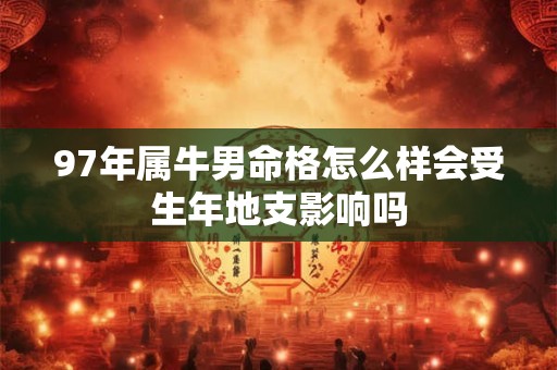 97年属牛男命格怎么样会受生年地支影响吗