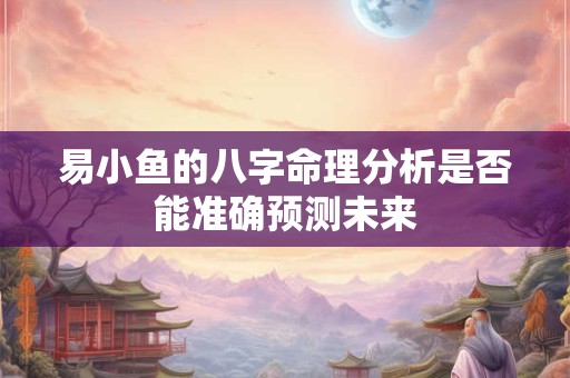易小鱼的八字命理分析是否能准确预测未来